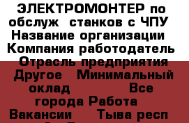 ЭЛЕКТРОМОНТЕР по обслуж. станков с ЧПУ › Название организации ­ Компания-работодатель › Отрасль предприятия ­ Другое › Минимальный оклад ­ 17 000 - Все города Работа » Вакансии   . Тыва респ.,Ак-Довурак г.